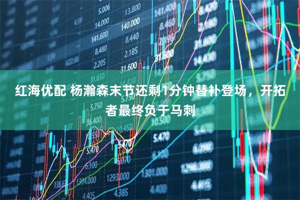 红海优配 杨瀚森末节还剩1分钟替补登场，开拓者最终负于马刺