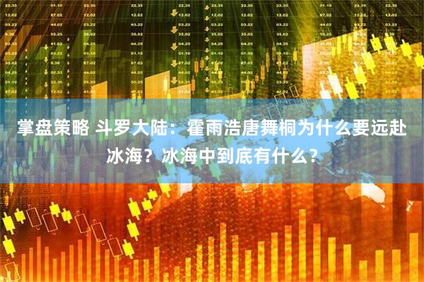 掌盘策略 斗罗大陆：霍雨浩唐舞桐为什么要远赴冰海？冰海中到底有什么？