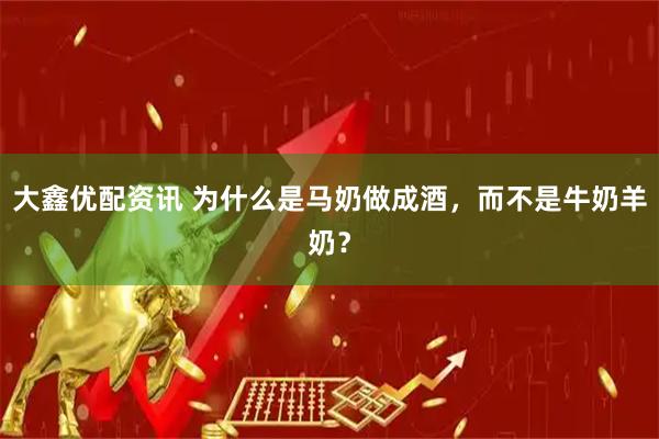 大鑫优配资讯 为什么是马奶做成酒，而不是牛奶羊奶？