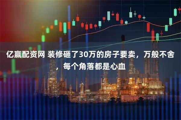 亿赢配资网 装修砸了30万的房子要卖，万般不舍，每个角落都是心血