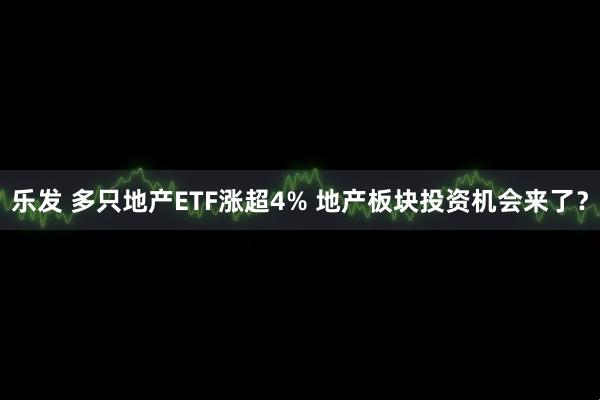 乐发 多只地产ETF涨超4% 地产板块投资机会来了？