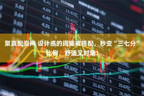 聚赢配资网 设计感的阔腿裤搭配，秒变“三七分”比例，舒适又时髦！