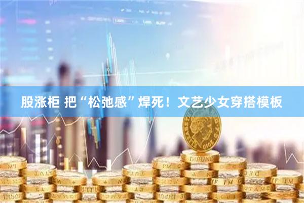 股涨柜 把“松弛感”焊死！文艺少女穿搭模板