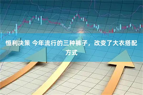 恒利决策 今年流行的三种裤子，改变了大衣搭配方式
