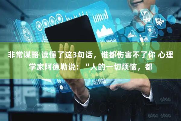 非常谋略 读懂了这3句话，谁都伤害不了你 心理学家阿德勒说：“人的一切烦恼，都